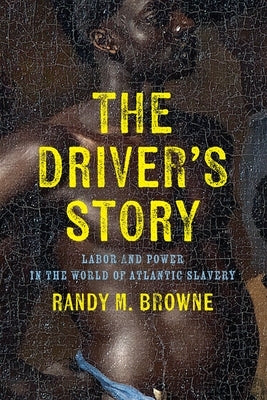 The Driver's Story: Labor and Power in the World of Atlantic Slavery by Browne, Randy M.