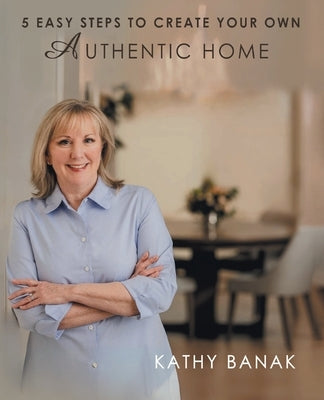 5 Easy Steps to Create Your Own Authentic Home by Banak, Kathy