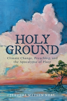 Holy Ground: Climate Change, Preaching, and the Apocalypse of Place by Neal, Jerusha Matsen