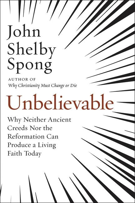 Unbelievable: Why Neither Ancient Creeds Nor the Reformation Can Produce a Living Faith Today by Spong, John Shelby