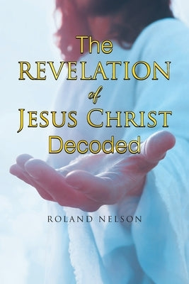 The Revelation Of Jesus Christ Decoded by Nelson, Roland