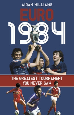 Euro 1984: The Greatest Tournament You Never Saw by Williams, Aidan