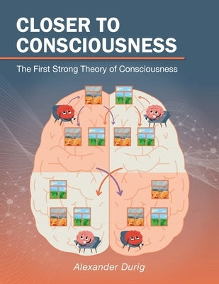 Closer to Consciousness: The First Strong Theory of Consciousness by Durig, Alexander