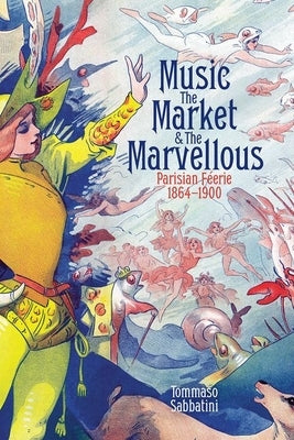 Music, the Market, and the Marvellous: Parisian F?erie, 1864-1900 by Sabbatini, Tommaso