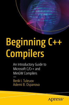 Beginning C++ Compilers: An Introductory Guide to Microsoft C/C++ and Mingw Compilers by Tuleuov, Berik I.