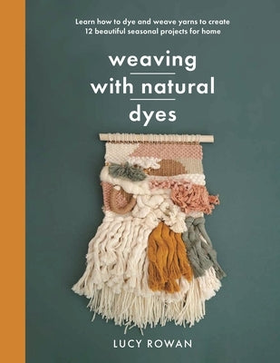 Weaving with Natural Dyes: Learn How to Dye and Weave Yarns to Create 12 Beautiful Seasonal Projects for Home by Rowan, Lucy