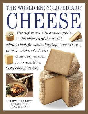 The World Encyclopedia of Cheese: The Definitive Illustrated Guide to the Cheeses of the World - What to Look for When Buying, How to Store, Prepare a by Harbutt, Juliet