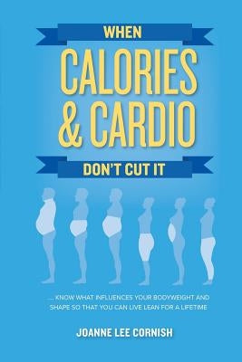 When Calories & Cardio Don't Cut It: Know what influences your body weight and shape so that you can live lean for a lifetime by Cornish, Joanne Lee