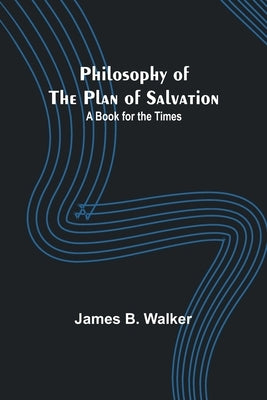 Philosophy of the Plan of Salvation: A Book for the Times by Walker, James B.