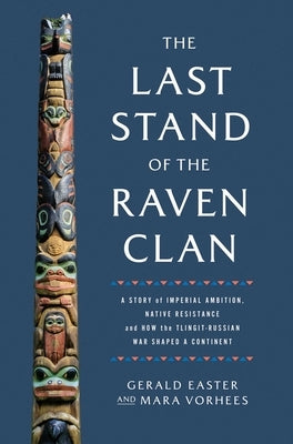 The Last Stand of the Raven Clan: A Story of Imperial Ambition, Native Resistance and How the Tlingit-Russian War Shaped a Continent by Easter, Gerald