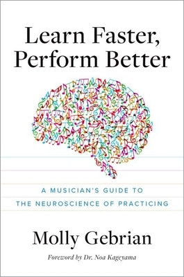 Learn Faster, Perform Better: A Musician?s Guide to the Neuroscience of Practicing by Gebrian, Molly