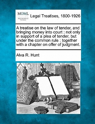 A treatise on the law of tender, and bringing money into court: not only in support of a plea of tender, but under the common rule: together with a ch by Hunt, Alva R.