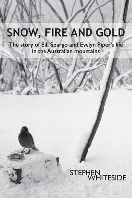 Snow, Fire and Gold: The story of Bill Spargo and Evelyn Piper's life in the Australian mountains by Whiteside, Stephen