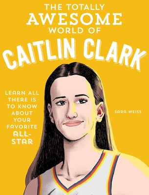 The Totally Awesome World of Caitlin Clark: Learn All There Is to Know about Your Favorite All-Star by Weiss, Sara