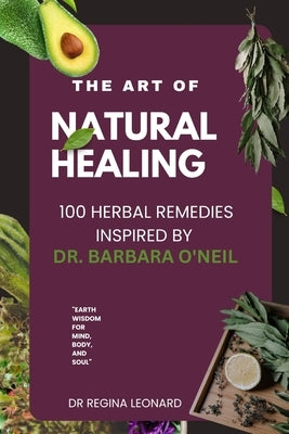 The Art of Natural Healing: 100 Herbal Remedies Inspired by Dr. Barbara O'Neil by Leonard, Regina