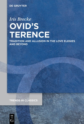 Ovid's Terence: Tradition and Allusion in the Love Elegies and Beyond by Brecke, Iris