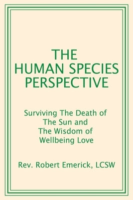 The Human Species Perspective: Surviving The Death of The Sun and The Wisdom of Wellbeing Love by Emerick Lcsw, Robert