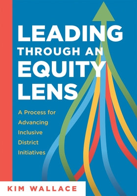 Leading Through an Equity Lens: A Process for Advancing Inclusive District Initiatives (Overcome Barriers to Educational Equity and Refine Systems Int by Wallace, Kim