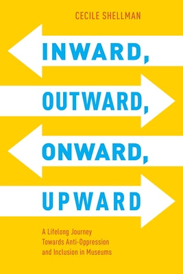 Inward, Outward, Onward, Upward: A Lifelong Journey Towards Anti-Oppression and Inclusion in Museums by Shellman, Cecile