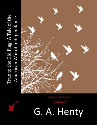 True to the Old Flag: A Tale of the American War of Independence by Henty, G. a.