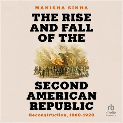 The Rise and Fall of the Second American Republic: Reconstruction, 1860-1920 by Sinha, Manisha
