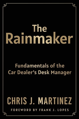 The Rainmaker: Fundamentals of the Car Dealer's Desk Manager by Martinez, Chris