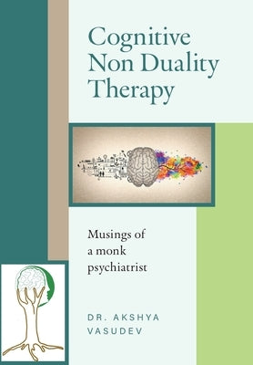 Cognitive Non Duality Therapy: Musings of a monk psychiatrist by Akshya