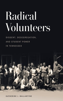 Radical Volunteers: Dissent, Desegregation, and Student Power in Tennessee by Ballantyne, Katherine J.