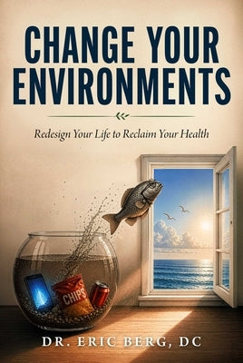 Change Your Environments: Redesign Your Life to Reclaim Your Health by Berg, Eric