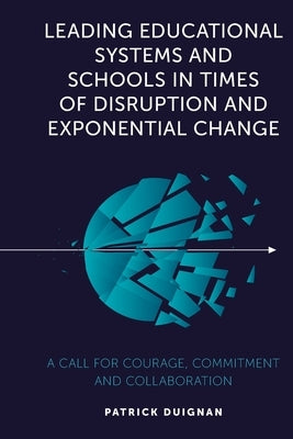 Leading Educational Systems and Schools in Times of Disruption and Exponential Change: A Call for Courage, Commitment and Collaboration by Duignan, Patrick