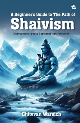 A Beginner's Guide To The Path of Shaivism: Embrace Inner Peace & Spiritual Transformation by Waraich, Chitvvan