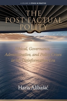 The Post-Factual Polity: Ethical, Governance, Administrative, and Policy Crises in the Disinformation Era by Alibasic, Haris