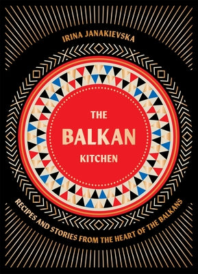 The Balkan Kitchen: Recipes and Stories from the Heart of the Balkans by Janakievska, Irina