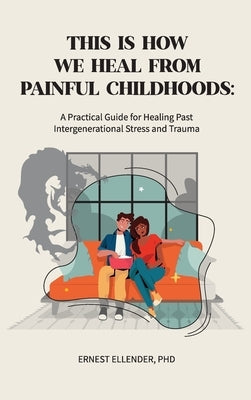This Is How We Heal from Painful Childhoods: A Practical Guide for Healing Past Intergenerational Stress and Trauma by Ellender, Ernest C.