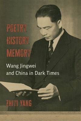 Poetry, History, Memory: Wang Jingwei and China in Dark Times by Yang, Zhiyi