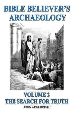 Bible Believer's Archaeology, Volume 2: The Search for Truth by Argubright, John