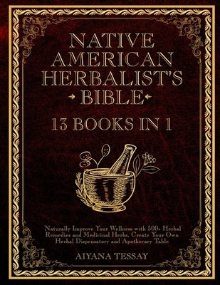 Native American Herbalist's Bible: 13 Books in 1 Naturally Improve Your Wellness with 500+ Herbal Remedies and Medicinal Herbs. Create Your Own Herbal by Tessay, Aiyana