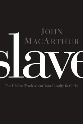 Slave: The Hidden Truth about Your Identity in Christ by MacArthur, John F.