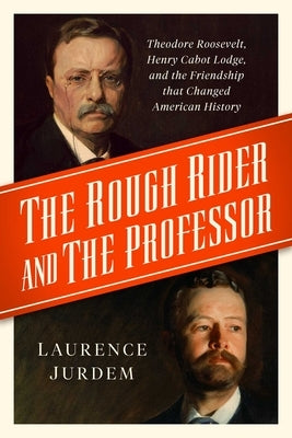 The Rough Rider and the Professor: Theodore Roosevelt, Henry Cabot Lodge, and the Friendship That Changed American History by Jurdem, Laurence