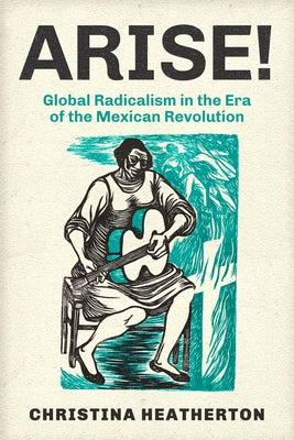 Arise!: Global Radicalism in the Era of the Mexican Revolution Volume 66 by Heatherton, Christina