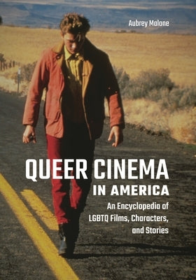 Queer Cinema in America: An Encyclopedia of LGBTQ Films, Characters, and Stories by Malone, Aubrey