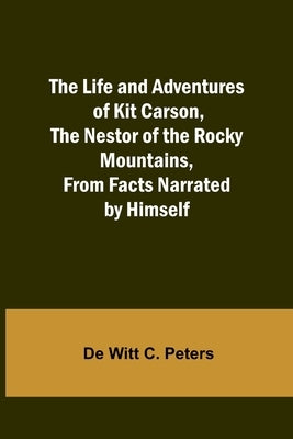 The Life and Adventures of Kit Carson, the Nestor of the Rocky Mountains, from Facts Narrated by Himself by Witt C. Peters, de