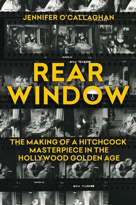 Rear Window: The Making of a Hitchcock Masterpiece in the Hollywood Golden Age by O'Callaghan, Jennifer