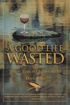 Good Life Wasted: Or Twenty Years As A Fishing Guide by Ames, Dave