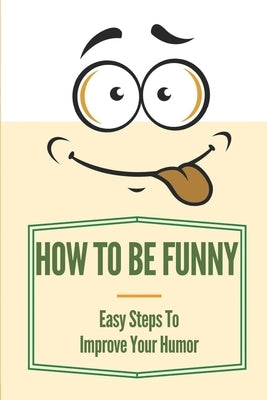 How To Be Funny: Easy Steps To Improve Your Humor: How To Be A Witty Person by Lohmann, Shirl