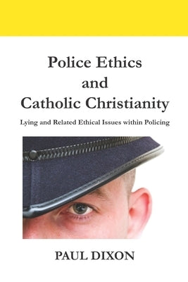 Police Ethics and Catholic Christianity: Lying and Related Ethical Issues within Policing by Dixon, Paul