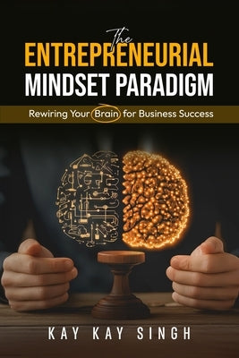 The Entrepreneurial Mindset Paradigm: Rewiring Your Brain for Business Success by Singh, Kay Kay