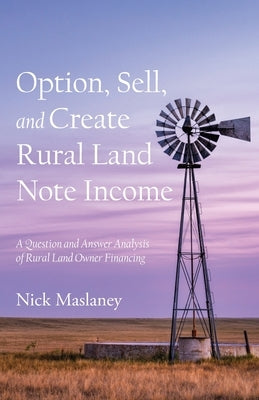 Option, Sell, and Create Rural Land Note Income: A Question and Answer Analysis of Rural Land Owner Financing by Maslaney, Nick W.
