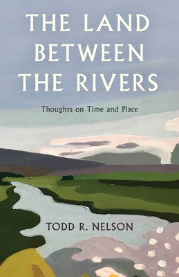 The Land Between the Rivers: Thoughts on Time and Place by Nelson, Todd R.