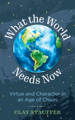 What the World Needs Now: Virtue and Character in an Age of Chaos by Stauffer, Clay